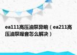 ea111高壓油泵異響（ea211高壓油泵噪音怎么解決）