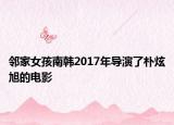 鄰家女孩南韓2017年導(dǎo)演了樸炫旭的電影