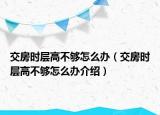 交房時層高不夠怎么辦（交房時層高不夠怎么辦介紹）