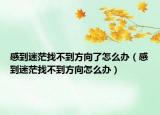 感到迷茫找不到方向了怎么辦（感到迷茫找不到方向怎么辦）