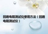 回路電阻測(cè)試儀使用方法（回路電阻測(cè)試儀）