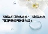 石斛花可以泡水喝嗎?（石斛花泡水可以天天喝嗎詳細(xì)介紹）