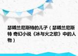 瑟曦蘭尼斯特的兒子（瑟曦蘭尼斯特 奇幻小說(shuō)《冰與火之歌》中的人物）