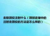 去除頸紋注射什么（頸部去皺中的注射去頸紋的方法是怎么樣的）