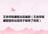 王者榮耀虞姬出裝最新（王者榮耀虞姬強勢出裝終于起來了優(yōu)質(zhì)）