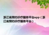 浙江省預約診療服務平臺app（浙江省預約診療服務平臺）