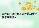 大連15中初中部（大連第15中學(xué)屬于啥學(xué)校）