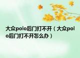 大眾polo后門(mén)打不開(kāi)（大眾polo后門(mén)打不開(kāi)怎么辦）