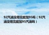 92汽油沒用完能加95嗎（92汽油沒用完能加95汽油嗎）