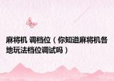 麻將機(jī) 調(diào)檔位（你知道麻將機(jī)各地玩法檔位調(diào)試嗎）