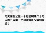 每天跑五公里一個月能減幾斤（每天跑五公里一個月能瘦多少詳細介紹）