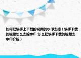 如何把快手上下載的視頻的水印去掉（快手下載的視頻怎么去除水印 怎么把快手下載的視頻去水印介紹）