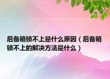 后備箱鎖不上是什么原因（后備箱鎖不上的解決方法是什么）