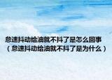 怠速抖動給油就不抖了是怎么回事（怠速抖動給油就不抖了是為什么）