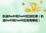 機油0w40和5w40區(qū)別在哪（機油0w40和5w40區(qū)別有哪些）