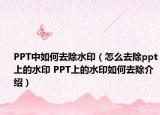 PPT中如何去除水印（怎么去除ppt上的水印 PPT上的水印如何去除介紹）