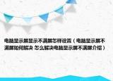 電腦顯示屏顯示不滿屏怎樣設(shè)置（電腦顯示屏不滿屏如何解決 怎么解決電腦顯示屏不滿屏介紹）