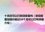 十月還可以打新冠疫苗嗎（新冠疫苗加強(qiáng)針超過10個(gè)月可以打嗎詳細(xì)介紹）