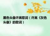 黑色頭像許嵩歌詞（許嵩《灰色頭像》的歌詞）