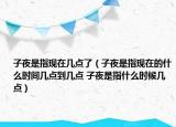 子夜是指現(xiàn)在幾點了（子夜是指現(xiàn)在的什么時間幾點到幾點 子夜是指什么時候幾點）