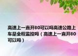 高速上一直開80可以嗎高速公路上車是全程監(jiān)控嗎（高速上一直開80可以嗎）