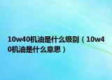 10w40機(jī)油是什么級(jí)別（10w40機(jī)油是什么意思）