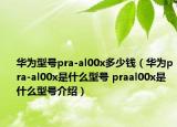 華為型號pra-al00x多少錢（華為pra-al00x是什么型號 praal00x是什么型號介紹）