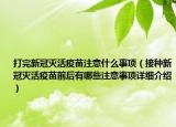 打完新冠滅活疫苗注意什么事項(xiàng)（接種新冠滅活疫苗前后有哪些注意事項(xiàng)詳細(xì)介紹）