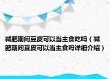 減肥期間豆皮可以當(dāng)主食吃嗎（減肥期間豆皮可以當(dāng)主食嗎詳細(xì)介紹）