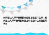 時(shí)間是讓人猝不及防的東西這首歌是什么歌（時(shí)間是讓人猝不及防的東西是什么歌什么歌曲的歌詞）