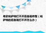 老款帕薩特打不開(kāi)后備箱咋整（帕薩特的后備箱打不開(kāi)怎么辦）