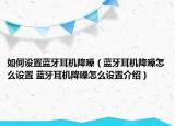 如何設(shè)置藍(lán)牙耳機降噪（藍(lán)牙耳機降噪怎么設(shè)置 藍(lán)牙耳機降噪怎么設(shè)置介紹）