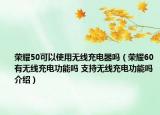 榮耀50可以使用無線充電器嗎（榮耀60有無線充電功能嗎 支持無線充電功能嗎介紹）