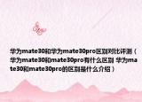 華為mate30和華為mate30pro區(qū)別對(duì)比評(píng)測(cè)（華為mate30和mate30pro有什么區(qū)別 華為mate30和mate30pro的區(qū)別是什么介紹）