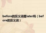 before的反義詞是later嗎（before的反義詞）