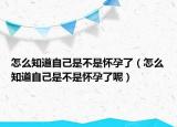 怎么知道自己是不是懷孕了（怎么知道自己是不是懷孕了呢）