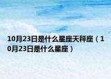 10月23日是什么星座天秤座（10月23日是什么星座）