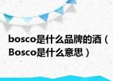 bosco是什么品牌的酒（Bosco是什么意思）