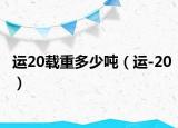 運20載重多少噸（運-20）