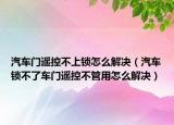 汽車門遙控不上鎖怎么解決（汽車鎖不了車門遙控不管用怎么解決）