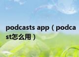 podcasts app（podcast怎么用）