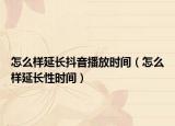 怎么樣延長抖音播放時(shí)間（怎么樣延長性時(shí)間）