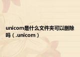 unicom是什么文件夾可以刪除嗎（.unicom）