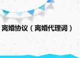 離婚協(xié)議（離婚代理詞）