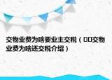 交物業(yè)費為啥要業(yè)主交稅（??交物業(yè)費為啥還交稅介紹）