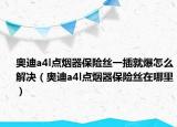 奧迪a4l點煙器保險絲一插就爆怎么解決（奧迪a4l點煙器保險絲在哪里）