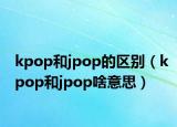 kpop和jpop的區(qū)別（kpop和jpop啥意思）