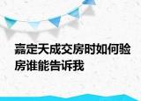 嘉定天成交房時(shí)如何驗(yàn)房誰(shuí)能告訴我