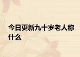 今日更新九十歲老人稱什么