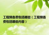 工程預(yù)備費(fèi)包括哪些（工程預(yù)備費(fèi)包括哪些內(nèi)容）